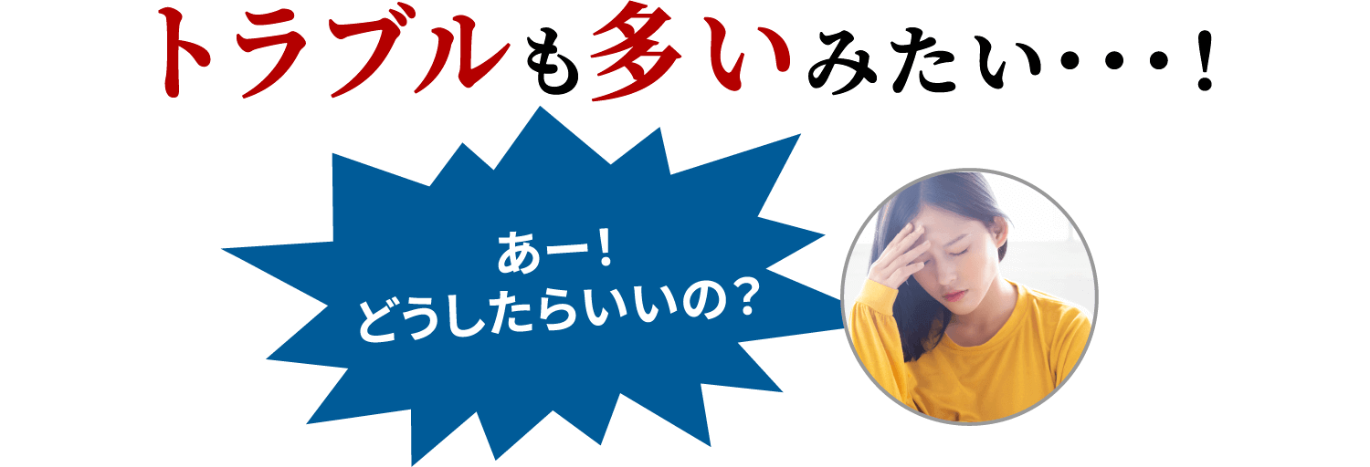 トラブルも多いみたい・・・！ あー！どうしたらいいの？