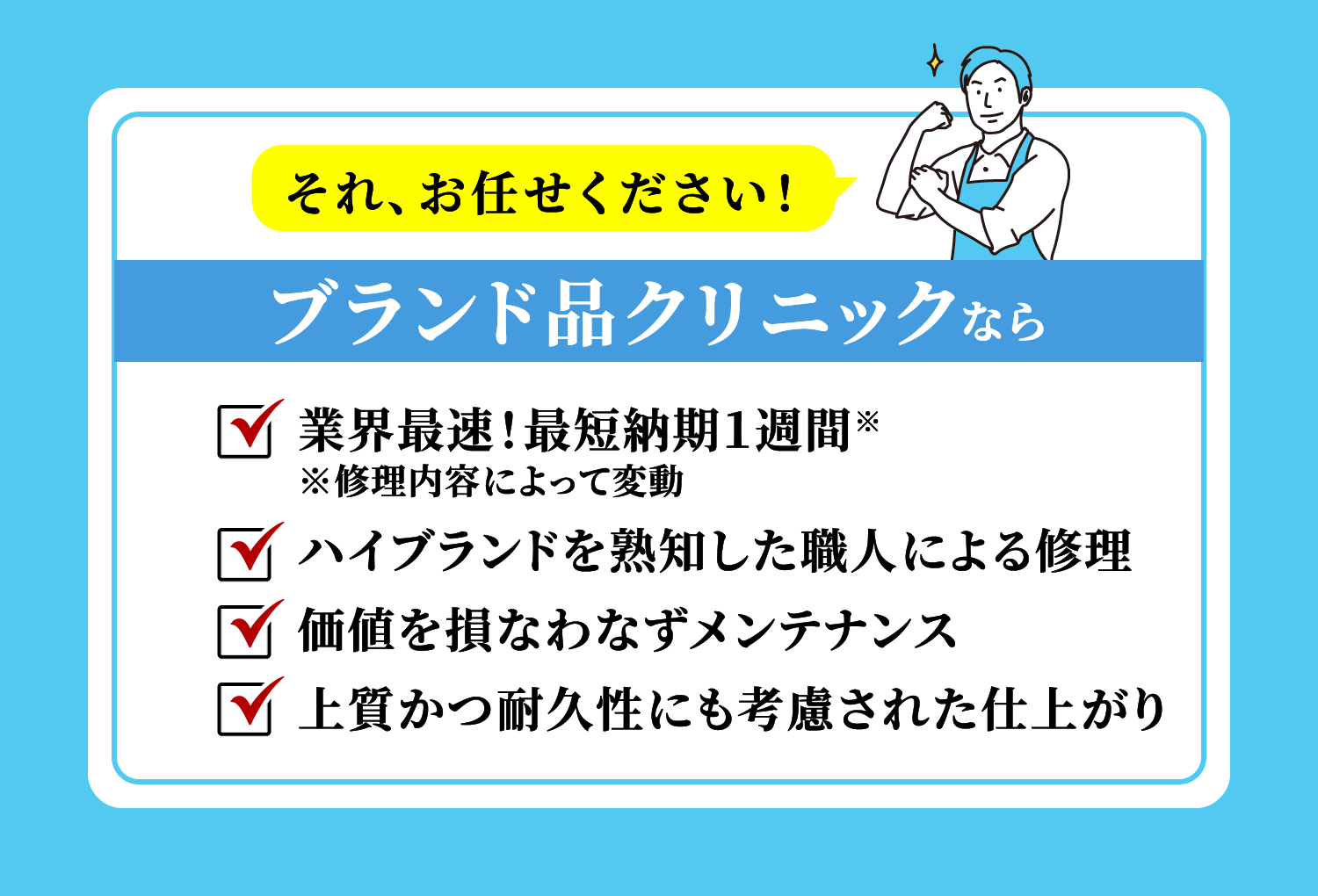 それ、お任せください！ 業界最速！最短納期１週間※ ※修理内容によって変動 ハイブランドを熟知した職人による修理 価値を損なわなずメンテナンス 上質かつ耐久性にも考慮された仕上がり