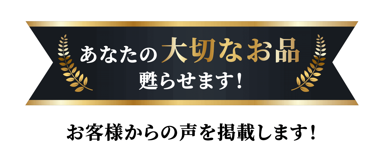 あなたの大切なお品甦らせます！ お客様からの声を掲載します！